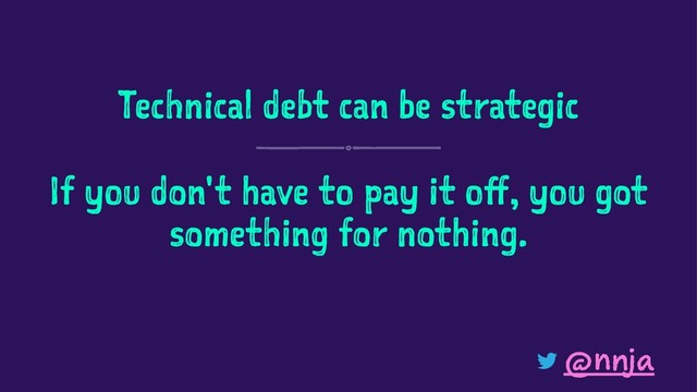 Technical debt can be strategic
If you don't have to pay it off, you got
something for nothing.
@nnja
