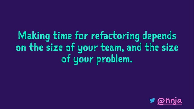 Making time for refactoring depends
on the size of your team, and the size
of your problem.
@nnja
