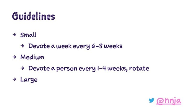 Guidelines
4 Small
4 Devote a week every 6-8 weeks
4 Medium
4 Devote a person every 1-4 weeks, rotate
4 Large
@nnja

