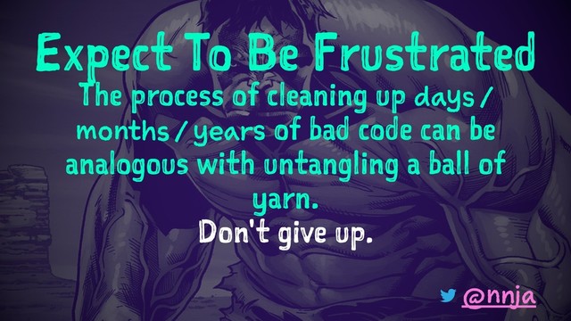Expect To Be Frustrated
The process of cleaning up days /
months / years of bad code can be
analogous with untangling a ball of
yarn.
Don't give up.
@nnja

