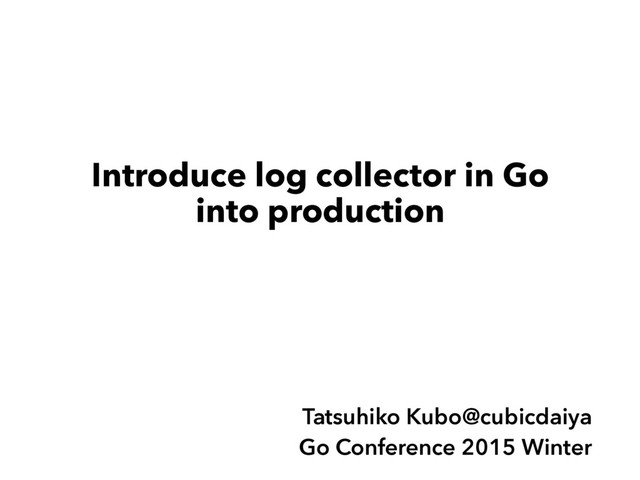 Introduce log collector in Go
into production
Tatsuhiko Kubo@cubicdaiya
Go Conference 2015 Winter
