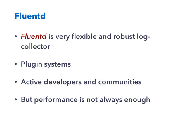 Fluentd
• Fluentd is very ﬂexible and robust log-
collector
• Plugin systems
• Active developers and communities
• But performance is not always enough
