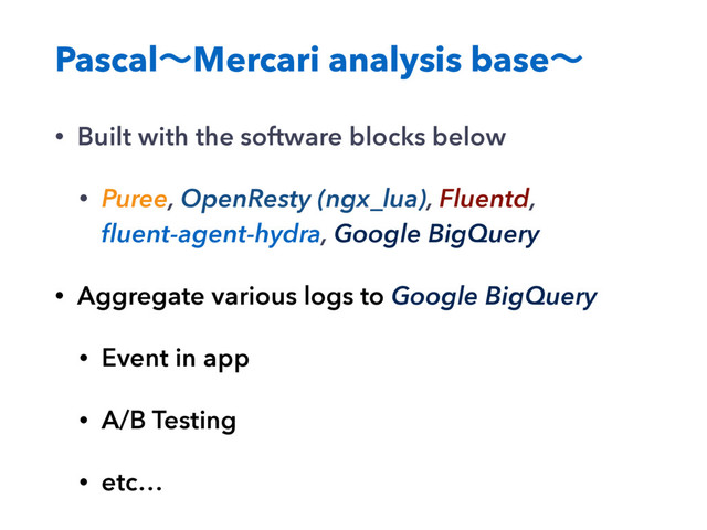 PascalʙMercari analysis baseʙ
• Built with the software blocks below
• Puree, OpenResty (ngx_lua), Fluentd,
ﬂuent-agent-hydra, Google BigQuery
• Aggregate various logs to Google BigQuery
• Event in app
• A/B Testing
• etc…
