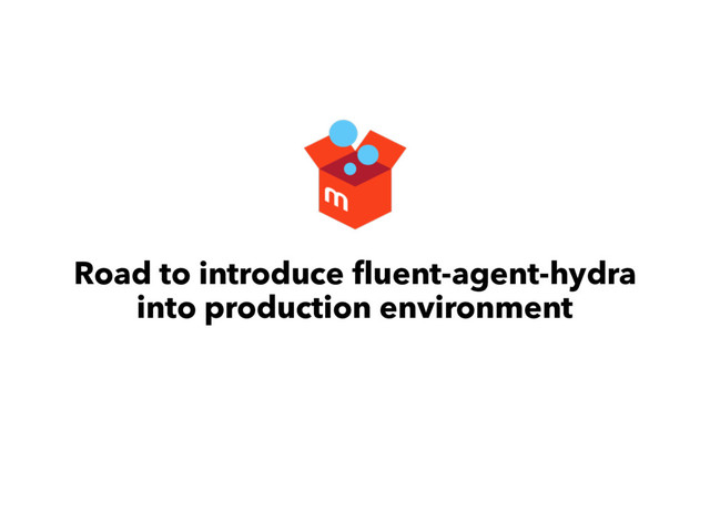 Road to introduce ﬂuent-agent-hydra
into production environment
