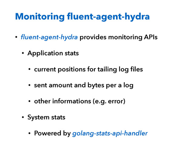 Monitoring ﬂuent-agent-hydra
• ﬂuent-agent-hydra provides monitoring APIs
• Application stats
• current positions for tailing log ﬁles
• sent amount and bytes per a log
• other informations (e.g. error)
• System stats
• Powered by golang-stats-api-handler

