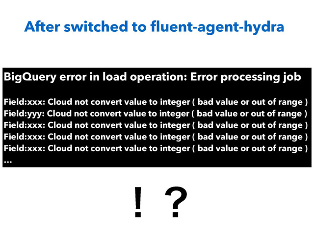 After switched to ﬂuent-agent-hydra
BigQuery error in load operation: Error processing job
Field:xxx: Cloud not convert value to integer ( bad value or out of range )
Field:yyy: Cloud not convert value to integer ( bad value or out of range )
Field:xxx: Cloud not convert value to integer ( bad value or out of range )
Field:xxx: Cloud not convert value to integer ( bad value or out of range )
Field:xxx: Cloud not convert value to integer ( bad value or out of range )
…
ʂʁ

