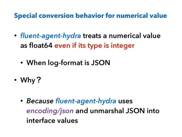 Special conversion behavior for numerical value
• ﬂuent-agent-hydra treats a numerical value
as ﬂoat64 even if its type is integer
• When log-format is JSON
• Whyʁ
• Because ﬂuent-agent-hydra uses
encoding/json and unmarshal JSON into
interface values
