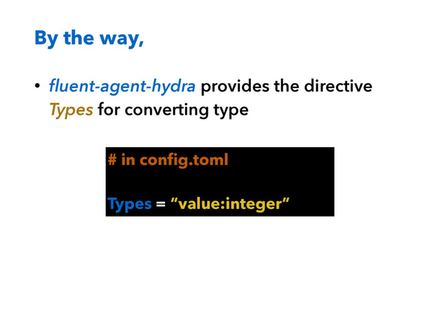 By the way,
• ﬂuent-agent-hydra provides the directive
Types for converting type
# in conﬁg.toml
Types = “value:integer”
