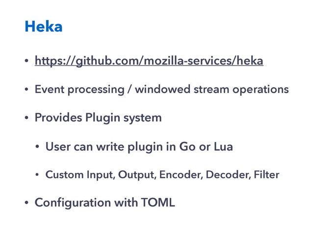 Heka
• https://github.com/mozilla-services/heka
• Event processing / windowed stream operations
• Provides Plugin system
• User can write plugin in Go or Lua
• Custom Input, Output, Encoder, Decoder, Filter
• Conﬁguration with TOML
