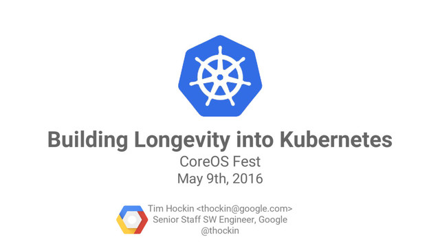 Google Cloud Platform
Building Longevity into Kubernetes
CoreOS Fest
May 9th, 2016
Tim Hockin 
Senior Staff SW Engineer, Google
@thockin
