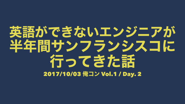 ӳޠ͕Ͱ͖ͳ͍ΤϯδχΞ͕
൒೥ؒαϯϑϥϯγείʹ
ߦ͖ͬͯͨ࿩
2017/10/03 Զίϯ Vol.1 / Day. 2
