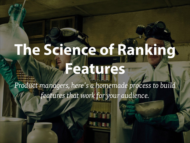 The Science of Ranking
Features
Product managers, here’s a homemade process to build
features that work for your audience.

