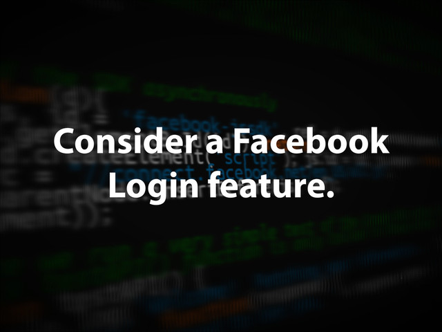 Consider a Facebook
Login feature.
