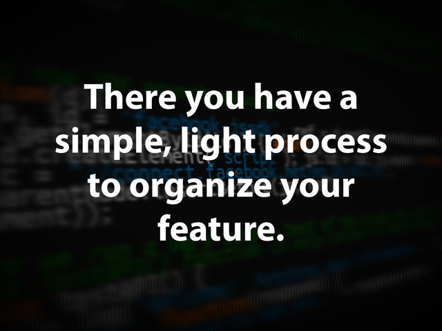 There you have a
simple, light process
to organize your
feature.
