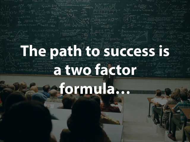 The path to success is
a two factor
formula…
