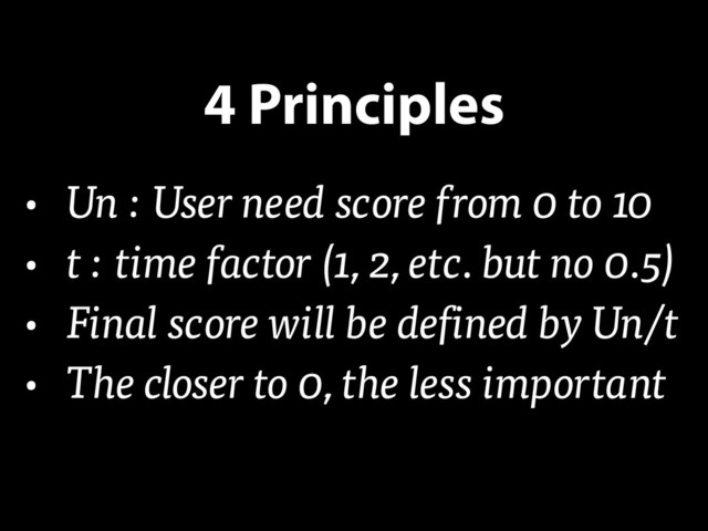 4 Principles
• Un : User need score from 0 to 10
• t : time factor (1, 2, etc. but no 0.5)
• Final score will be defined by Un/t
• The closer to 0, the less important
