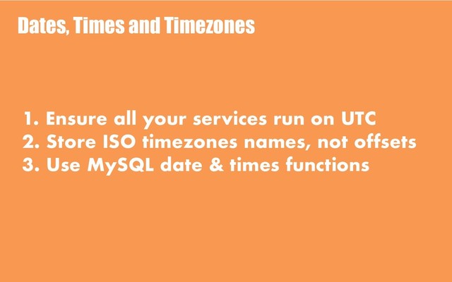 Dates, Times and Timezones
1. Ensure all your services run on UTC
2. Store ISO timezones names, not offsets
3. Use MySQL date & times functions
