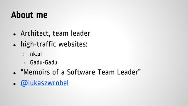 About me
● Architect, team leader
● high-traffic websites:
○ nk.pl
○ Gadu-Gadu
● “Memoirs of a Software Team Leader”
● @lukaszwrobel
