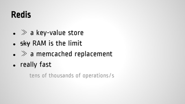 Redis
● ≫ a key-value store
● sky RAM is the limit
● ≫ a memcached replacement
● really fast
tens of thousands of operations/s

