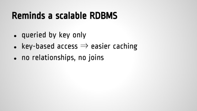 Reminds a scalable RDBMS
● queried by key only
● key-based access ⇒ easier caching
● no relationships, no joins
