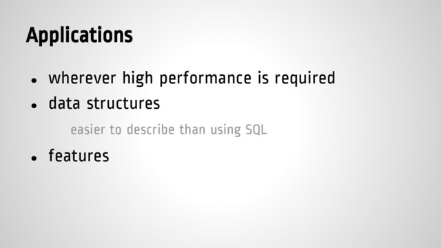 Applications
● wherever high performance is required
● data structures
easier to describe than using SQL
● features
