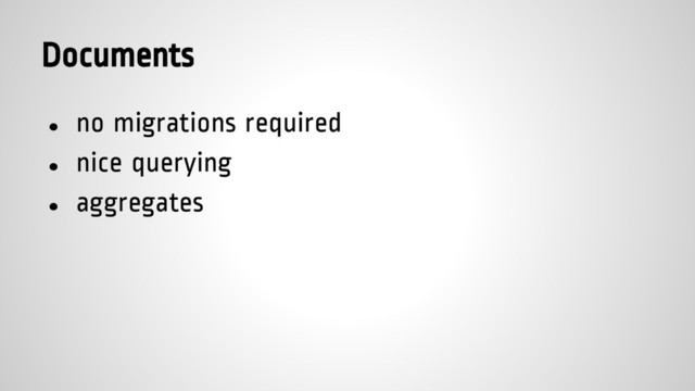 Documents
● no migrations required
● nice querying
● aggregates
