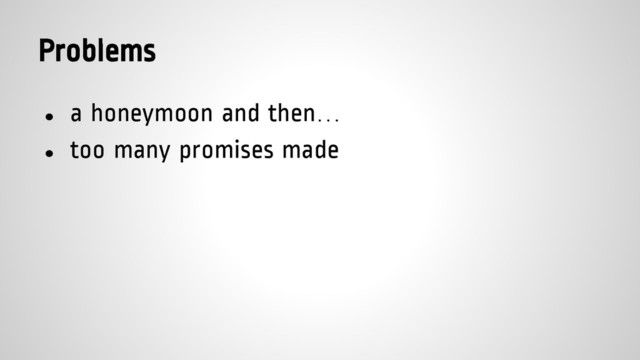 Problems
● a honeymoon and then…
● too many promises made
