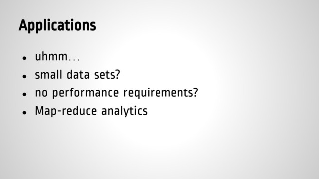 Applications
● uhmm…
● small data sets?
● no performance requirements?
● Map-reduce analytics
