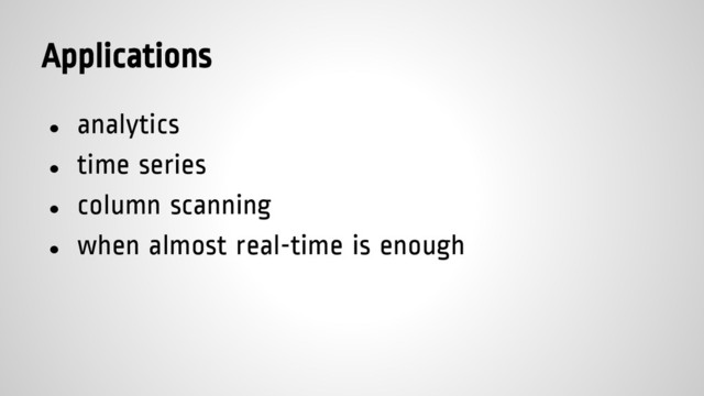 Applications
● analytics
● time series
● column scanning
● when almost real-time is enough
