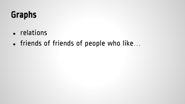 Graphs
● relations
● friends of friends of people who like…
