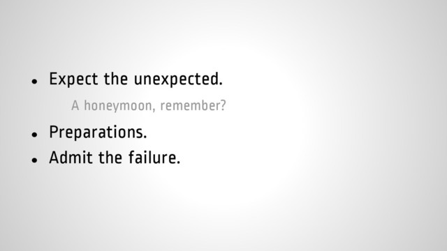 ● Expect the unexpected.
A honeymoon, remember?
● Preparations.
● Admit the failure.
