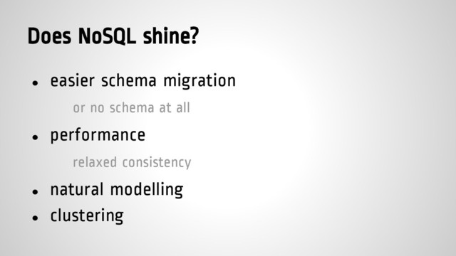 Does NoSQL shine?
● easier schema migration
or no schema at all
● performance
relaxed consistency
● natural modelling
● clustering
