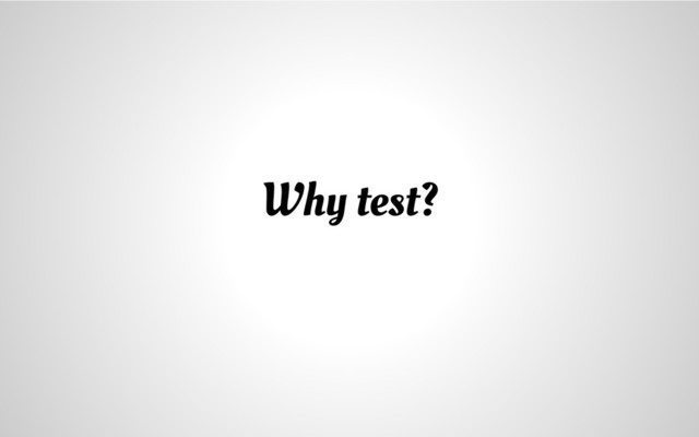 Why test?

