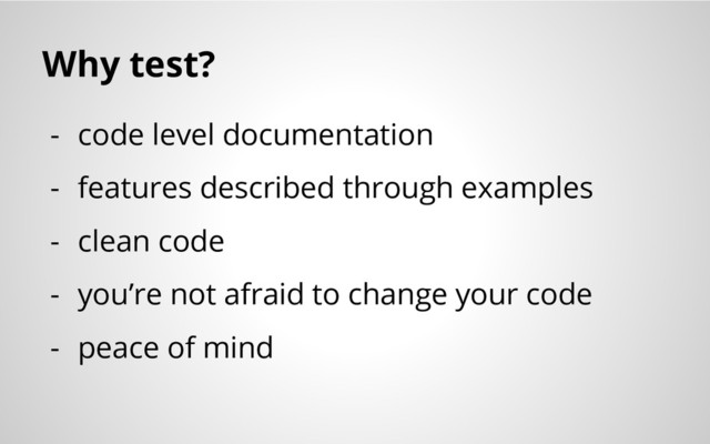 Why test?
- code level documentation
- features described through examples
- clean code
- you’re not afraid to change your code
- peace of mind
