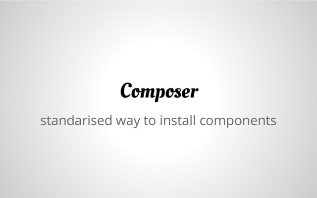 standarised way to install components
Composer
