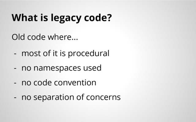 What is legacy code?
Old code where...
- most of it is procedural
- no namespaces used
- no code convention
- no separation of concerns
