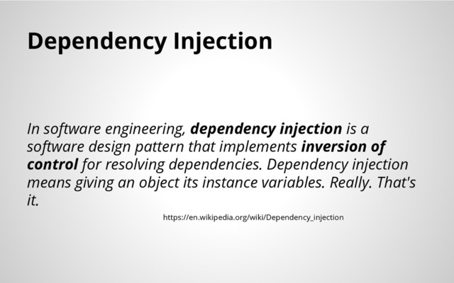 Dependency Injection
In software engineering, dependency injection is a
software design pattern that implements inversion of
control for resolving dependencies. Dependency injection
means giving an object its instance variables. Really. That's
it.
https://en.wikipedia.org/wiki/Dependency_injection
