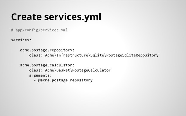 # app/config/services.yml
services:
acme.postage.repository:
class: Acme\Infrastructure\Sqlite\PostageSqliteRepository
acme.postage.calculator:
class: Acme\Basket\PostageCalculator
arguments:
- @acme.postage.repository
Create services.yml
