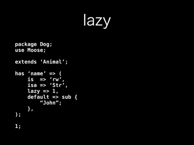 MB[Z
package Dog; 
use Moose; 
 
extends ‘Animal’; 
 
has ‘name’ => ( 
is => ‘rw’, 
isa => ‘Str’, 
lazy => 1, 
default => sub { 
“John”; 
}, 
); 
 
1;
