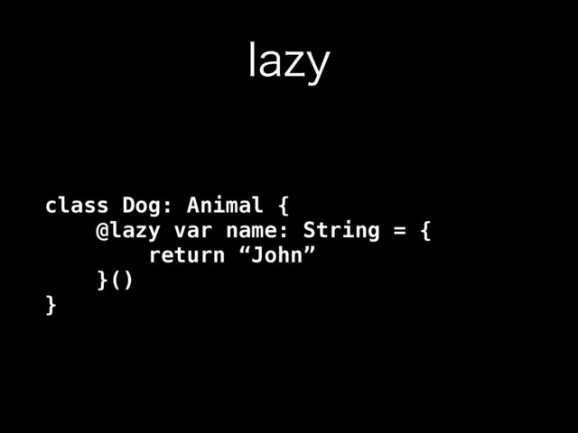 MB[Z
class Dog: Animal { 
@lazy var name: String = { 
return “John” 
}() 
}
