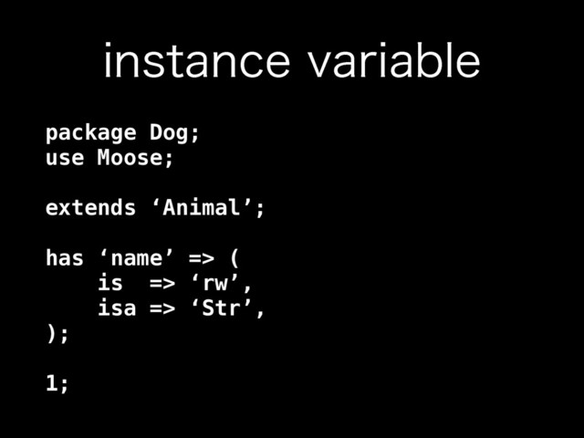 JOTUBODFWBSJBCMF
package Dog; 
use Moose; 
 
extends ‘Animal’; 
 
has ‘name’ => ( 
is => ‘rw’, 
isa => ‘Str’, 
); 
 
1;
