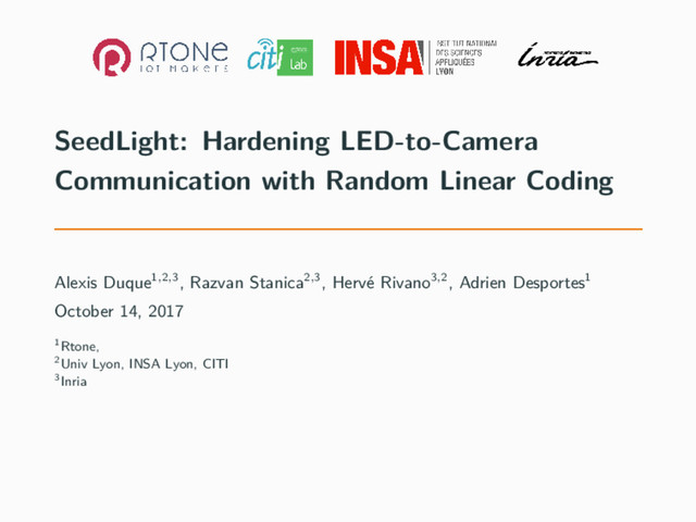 SeedLight: Hardening LED-to-Camera
Communication with Random Linear Coding
Alexis Duque1,2,3, Razvan Stanica2,3, Hervé Rivano3,2, Adrien Desportes1
October 14, 2017
1Rtone,
2Univ Lyon, INSA Lyon, CITI
3Inria
