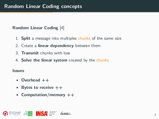 Random Linear Coding concepts
Random Linear Coding [4]
1. Split a message into multiples chunks of the same size
2. Create a linear dependency between them
3. Transmit chunks with loss
4. Solve the linear system created by the chunks
Issues
• Overhead ++
• Bytes to receive ++
• Computation/memory ++
7
