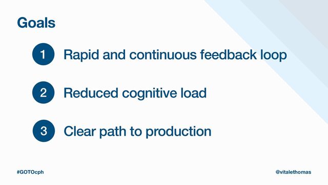 Goals
2 Reduced cognitive load
3 Clear path to production
1 Rapid and continuous feedback loop
#GOTOcph @vitalethomas
