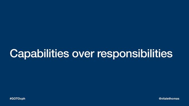 Capabilities over responsibilities
#GOTOcph @vitalethomas
