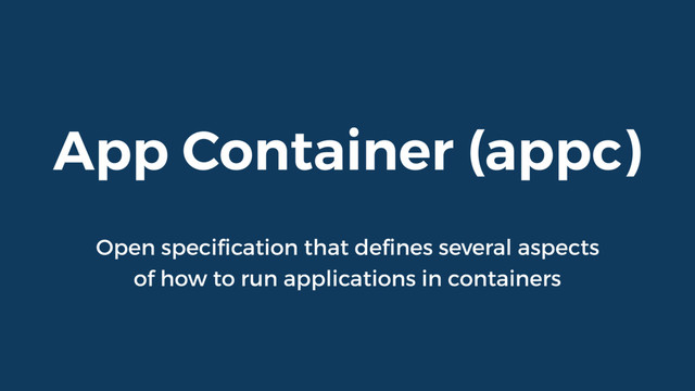 App Container (appc)
Open speciﬁcation that deﬁnes several aspects
of how to run applications in containers
