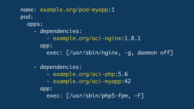 name: example.org/pod-myapp:1
pod:
apps:
- dependencies:
- example.org/aci-nginx:1.8.1
app:
exec: [/usr/sbin/nginx, -g, daemon off]
- dependencies:
- example.org/aci-php:5.6
- example.org/aci-myapp:42
app:
exec: [/usr/sbin/php5-fpm, -F]
