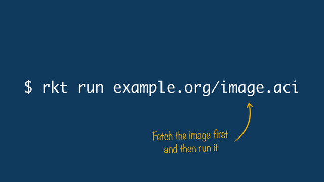 $ rkt run example.org/image.aci
Fetch the image first
and then run it
