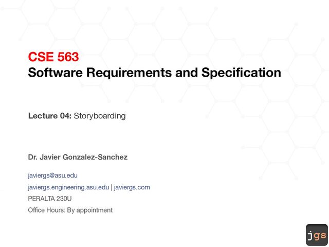 jgs
CSE 563
Software Requirements and Specification
Lecture 04: Storyboarding
Dr. Javier Gonzalez-Sanchez
javiergs@asu.edu
javiergs.engineering.asu.edu | javiergs.com
PERALTA 230U
Office Hours: By appointment
