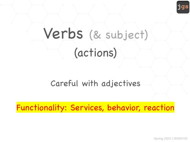 jgs
Spring 2022 | 00000100
Verbs (& subject)
(actions)
Careful with adjectives
Functionality: Services, behavior, reaction
